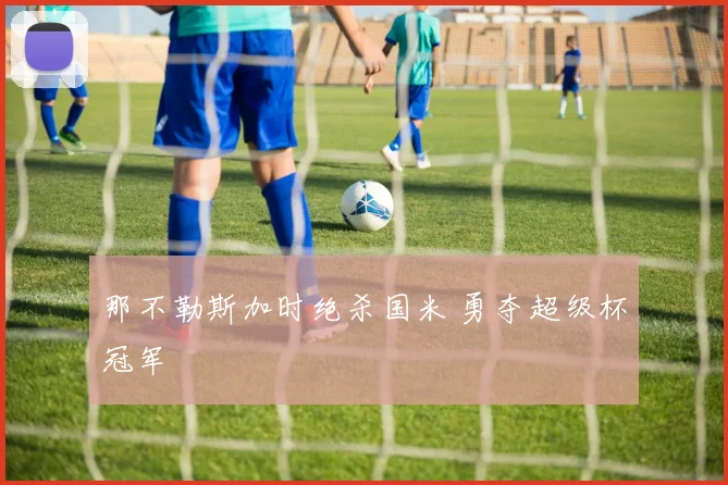 那不勒斯加时绝杀国米 勇夺超级杯冠军