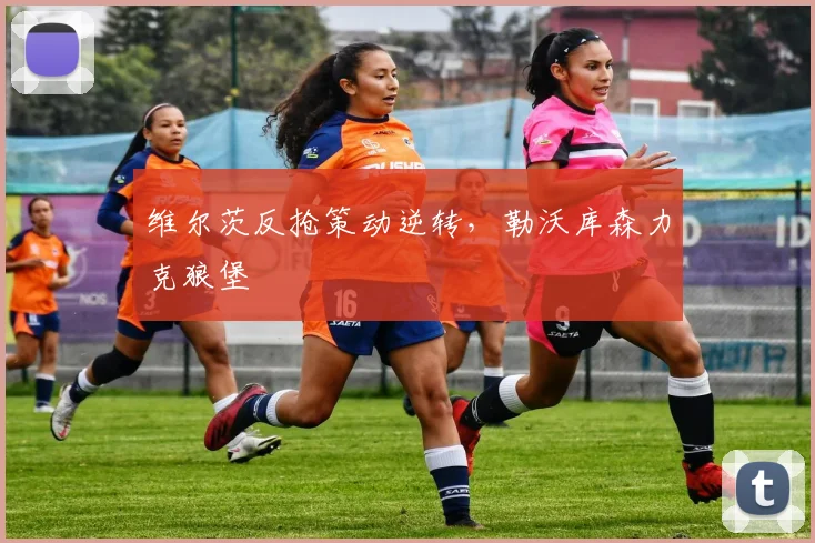 维尔茨反抢策动逆转，勒沃库森力克狼堡