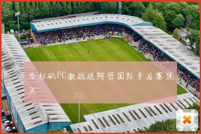 洛杉矶FC激战迈阿密国际季后赛焦点