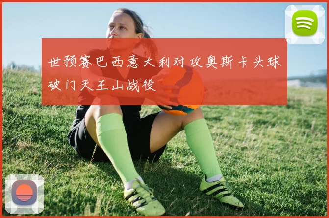 世预赛巴西意大利对攻奥斯卡头球破门天王山战役