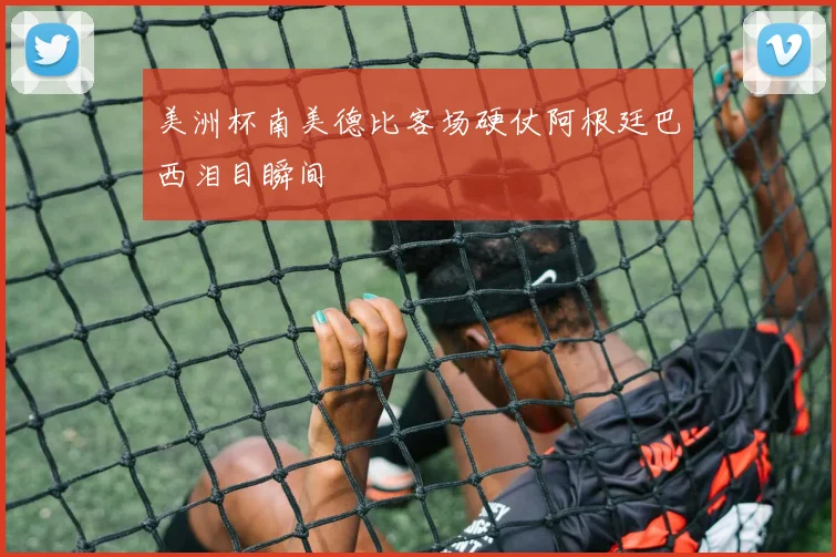 美洲杯南美德比客场硬仗阿根廷巴西泪目瞬间