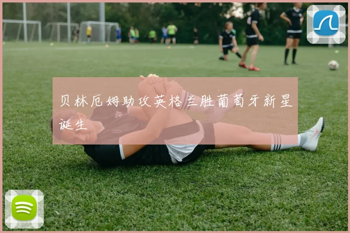 贝林厄姆助攻英格兰胜葡萄牙新星诞生