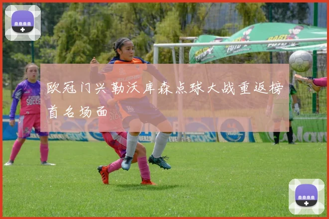欧冠门兴勒沃库森点球大战重返榜首名场面