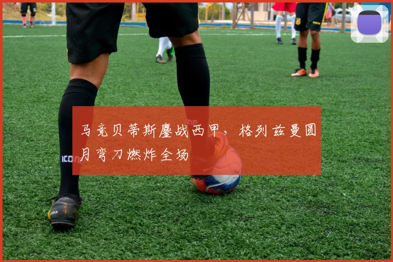 马竞贝蒂斯鏖战西甲，格列兹曼圆月弯刀燃炸全场