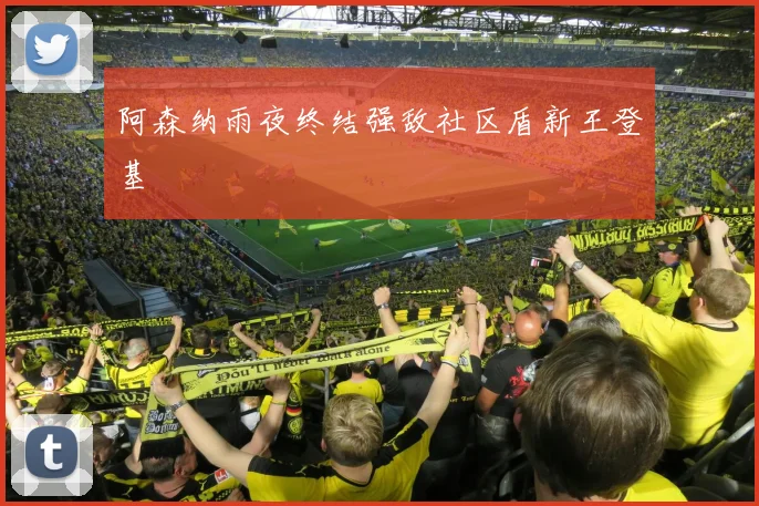 阿森纳雨夜终结强敌社区盾新王登基