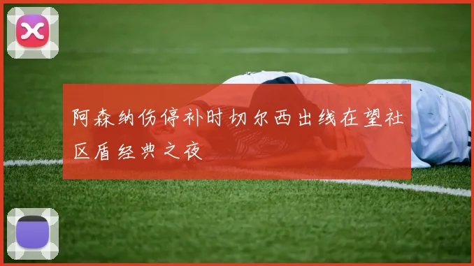 阿森纳伤停补时切尔西出线在望社区盾经典之夜