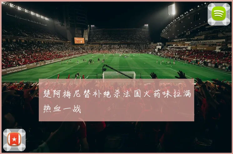楚阿梅尼替补绝杀法国火药味拉满热血一战