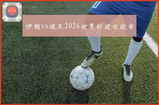 伊朗vs埃及2026世界杯进攻效率