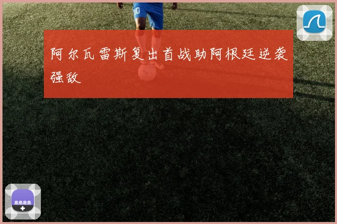 阿尔瓦雷斯复出首战助阿根廷逆袭强敌