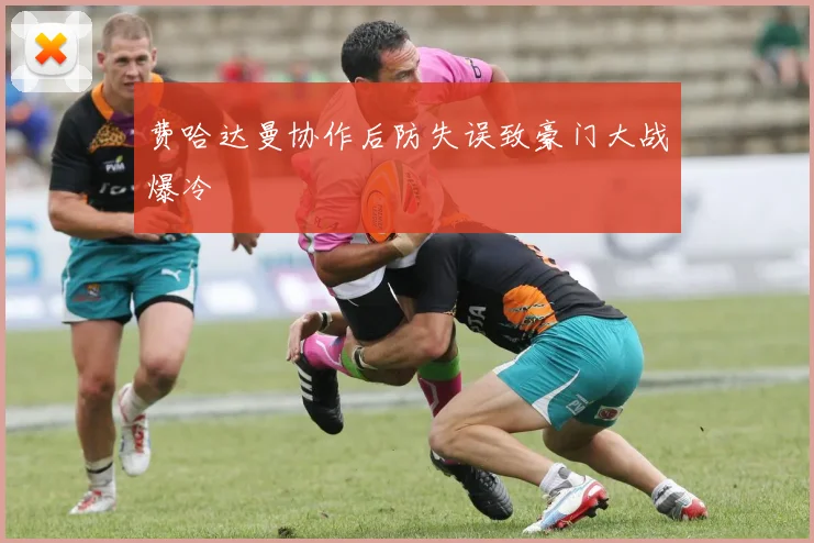 费哈达曼协作后防失误致豪门大战爆冷
