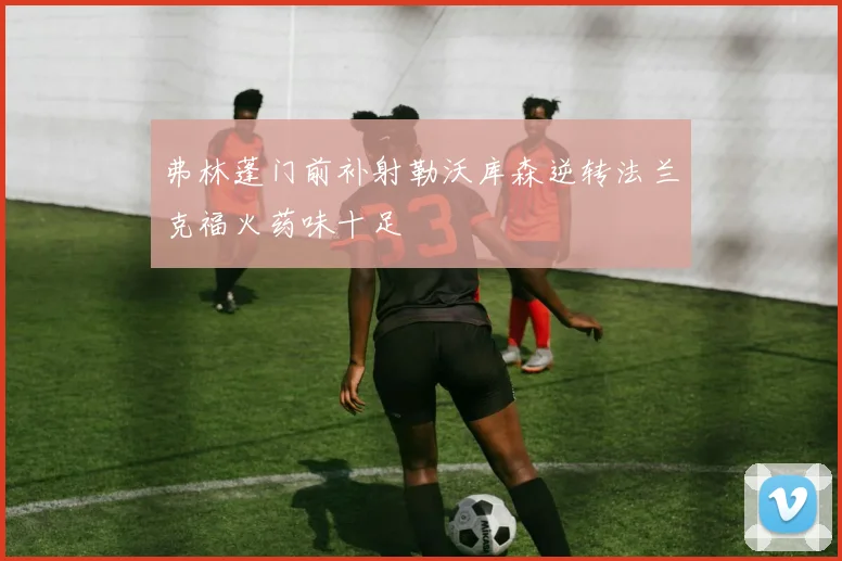 弗林蓬门前补射勒沃库森逆转法兰克福火药味十足