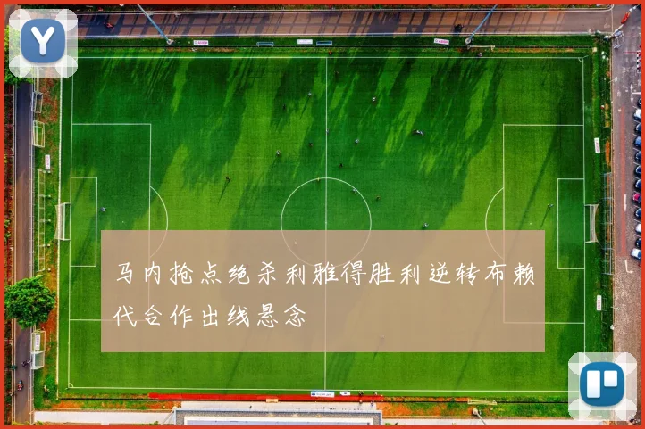 马内抢点绝杀利雅得胜利逆转布赖代合作出线悬念