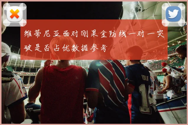 维蒂尼亚面对刚果金防线一对一突破是否占优数据参考