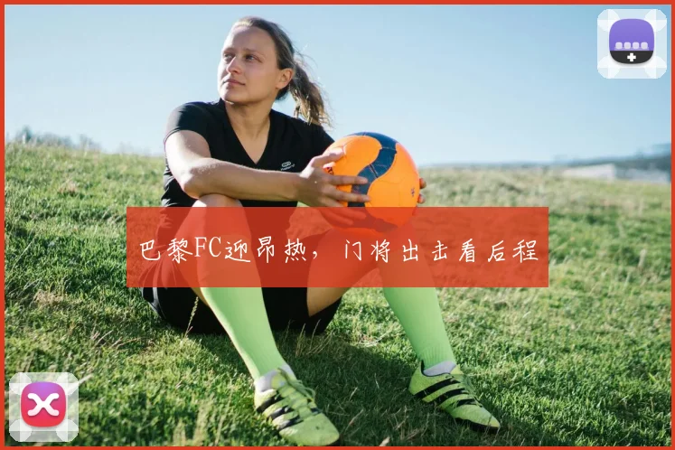 巴黎FC迎昂热,门将出击看后程