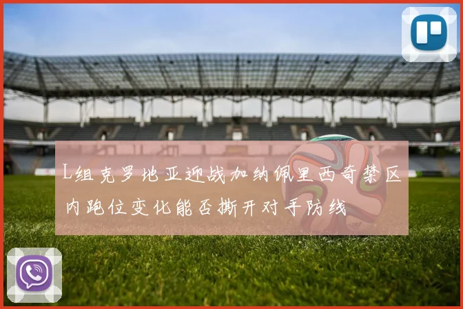 L组克罗地亚迎战加纳佩里西奇禁区内跑位变化能否撕开对手防线