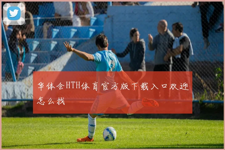 华体会HTH体育官方版下载入口欢迎怎么找