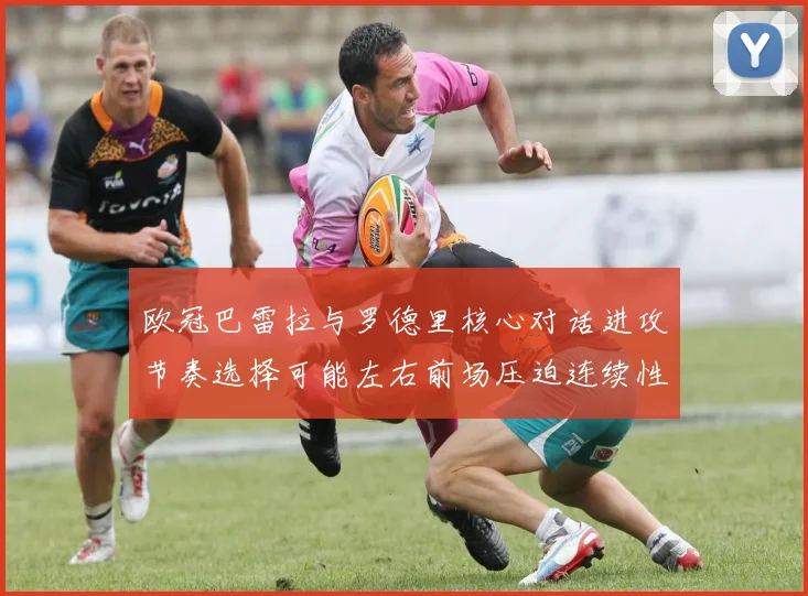 欧冠巴雷拉与罗德里核心对话进攻节奏选择可能左右前场压迫连续性