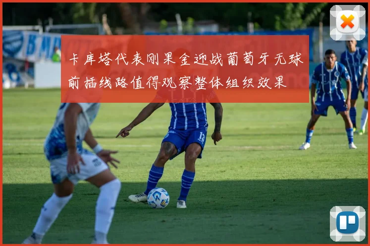 卡库塔代表刚果金迎战葡萄牙无球前插线路值得观察整体组织效果