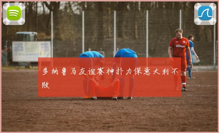 多纳鲁马友谊赛神扑力保意大利不败