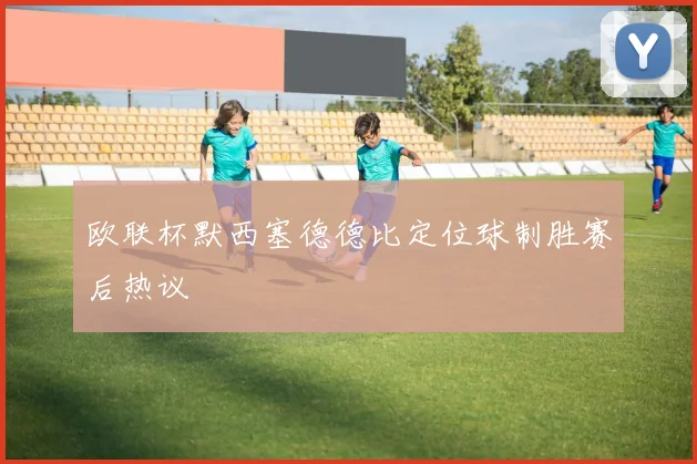 欧联杯默西塞德德比定位球制胜赛后热议
