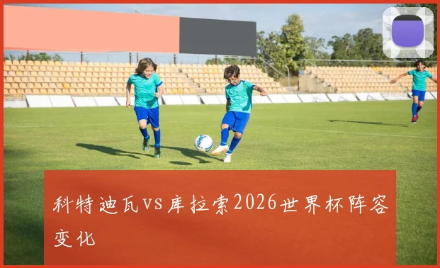 科特迪瓦vs库拉索2026世界杯阵容变化
