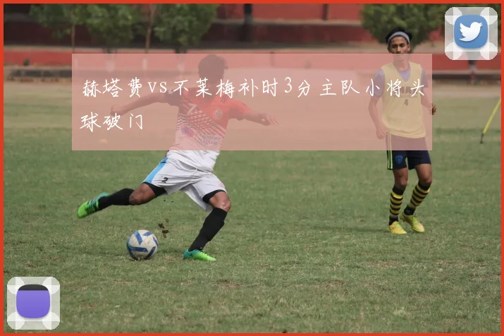 赫塔费vs不莱梅补时3分主队小将头球破门