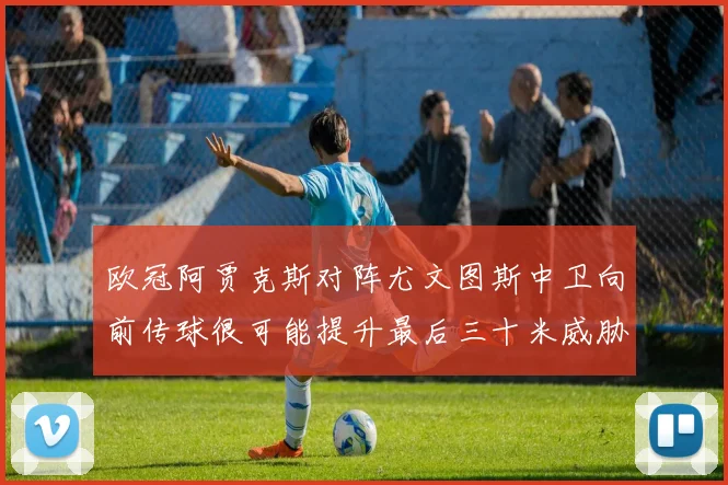 欧冠阿贾克斯对阵尤文图斯中卫向前传球很可能提升最后三十米威胁