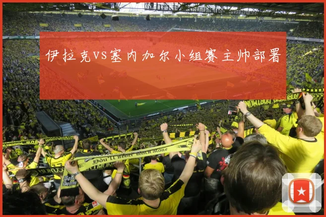 伊拉克vs塞内加尔小组赛主帅部署