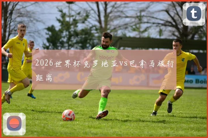 2026世界杯克罗地亚vs巴拿马旅行距离
