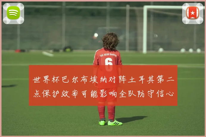 世界杯巴尔布埃纳对阵土耳其第二点保护效率可能影响全队防守信心