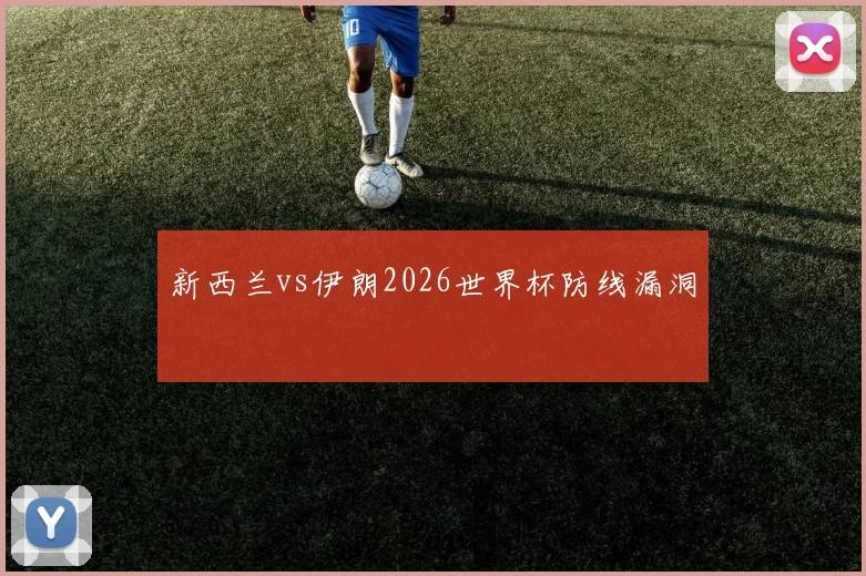 新西兰vs伊朗2026世界杯防线漏洞