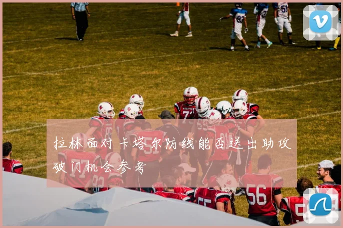 拉林面对卡塔尔防线能否送出助攻破门机会参考