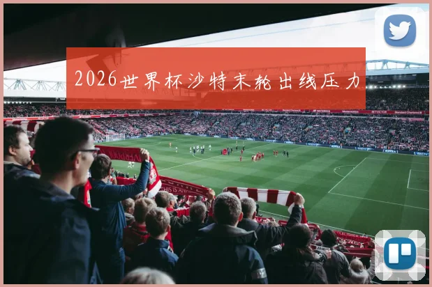 2026世界杯沙特末轮出线压力