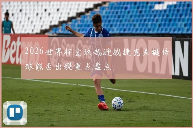 2026世界杯金玟哉迎战捷克关键传球能否出现重点盘点