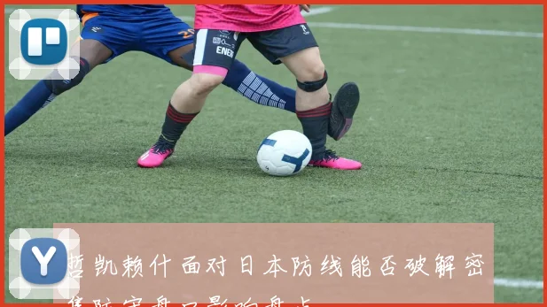 哲凯赖什面对日本防线能否破解密集防守盘口影响盘点