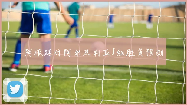 阿根廷对阿尔及利亚J组胜负预测