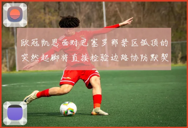 欧冠凯恩面对巴塞罗那禁区弧顶的突然起脚将直接检验边路协防默契