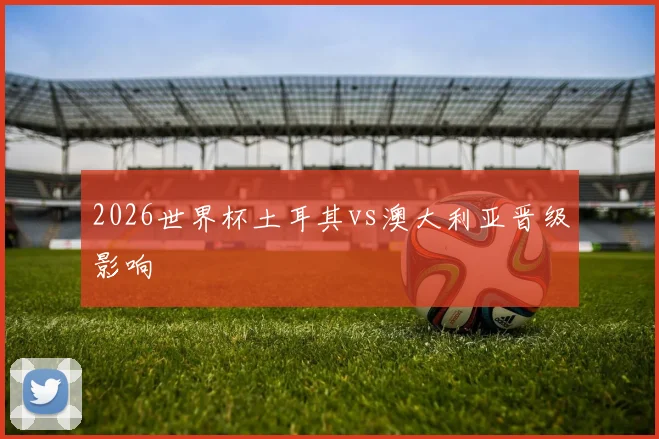 2026世界杯土耳其vs澳大利亚晋级影响