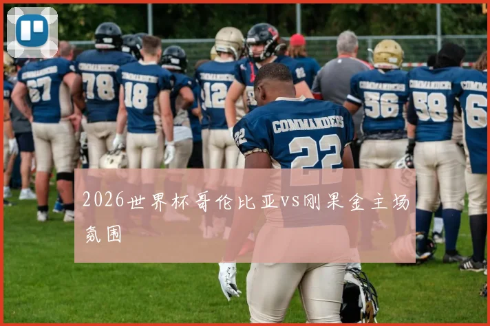2026世界杯哥伦比亚vs刚果金主场氛围