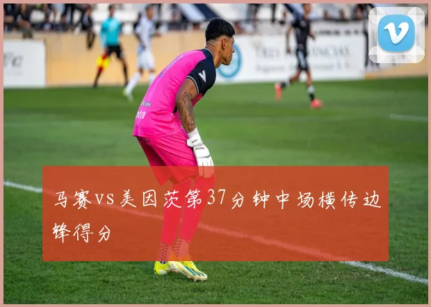 马赛vs美因茨第37分钟中场横传边锋得分