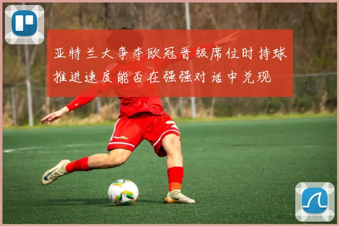 亚特兰大争夺欧冠晋级席位时持球推进速度能否在强强对话中兑现