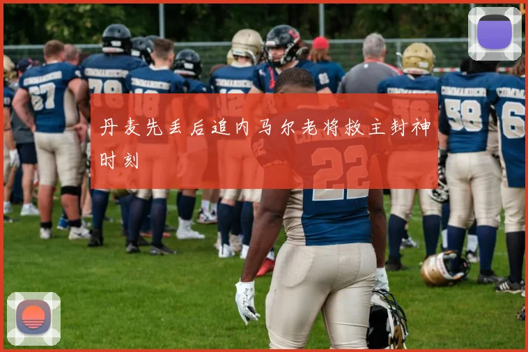 丹麦先丢后追内马尔老将救主封神时刻