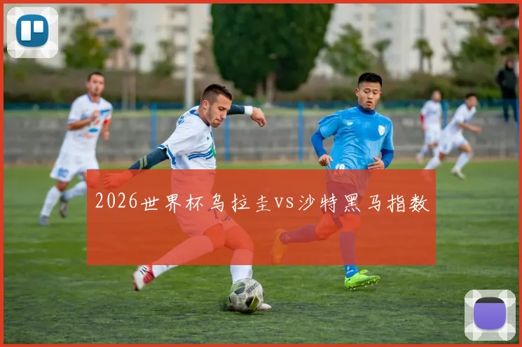 2026世界杯乌拉圭vs沙特黑马指数