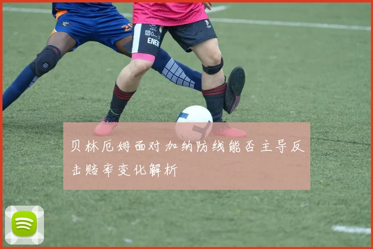 贝林厄姆面对加纳防线能否主导反击赔率变化解析