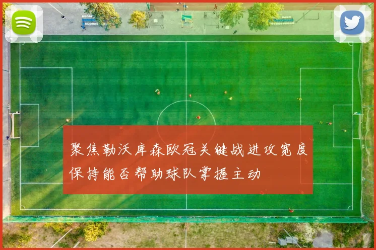 聚焦勒沃库森欧冠关键战进攻宽度保持能否帮助球队掌握主动