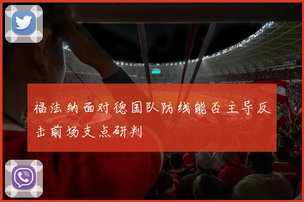 福法纳面对德国队防线能否主导反击前场支点研判