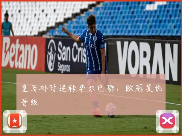 皇马补时逆转毕尔巴鄂，欧冠复仇晋级