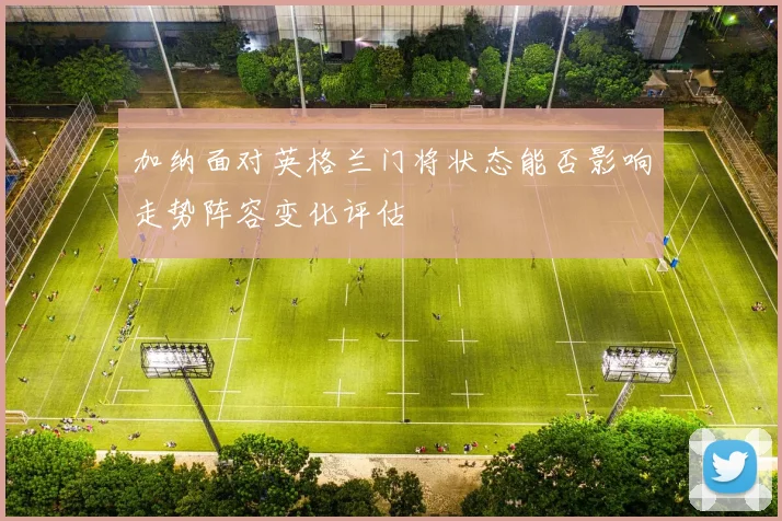 加纳面对英格兰门将状态能否影响走势阵容变化评估