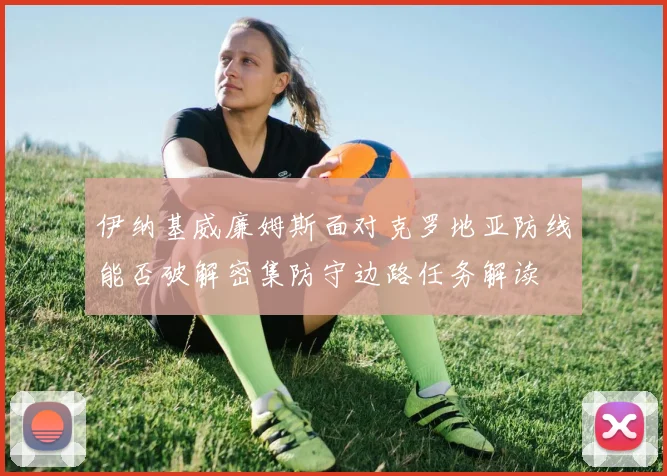 伊纳基威廉姆斯面对克罗地亚防线能否破解密集防守边路任务解读