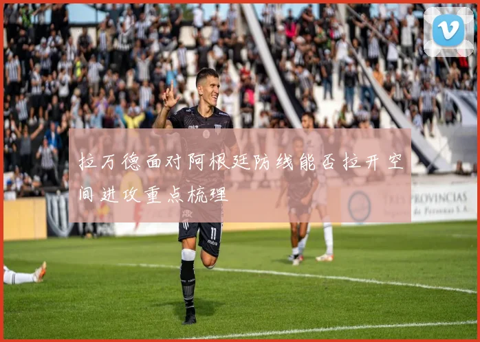 拉万德面对阿根廷防线能否拉开空间进攻重点梳理